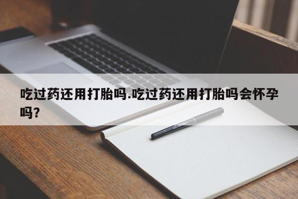 哪里有米索前列醇片吃过药还用打胎吗.吃过药还用打胎吗会怀孕吗？