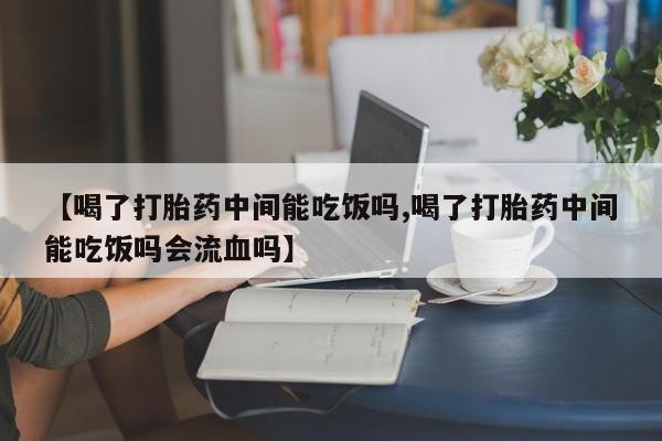 哪里有米索前列醇片【喝了打胎药中间能吃饭吗,喝了打胎药中间能吃饭吗会流血吗】