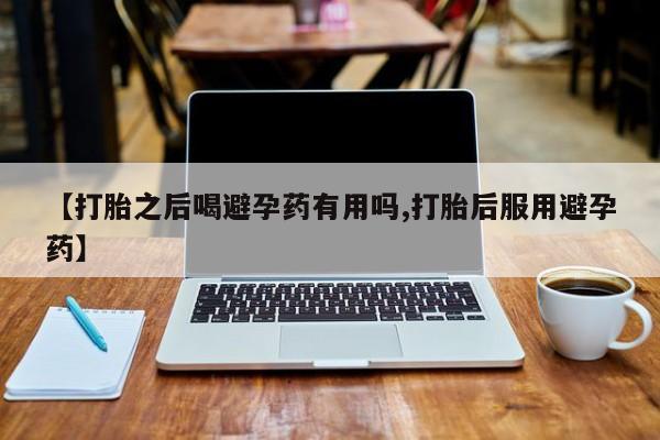 哪里有米索前列醇片【打胎之后喝避孕药有用吗,打胎后服用避孕药】