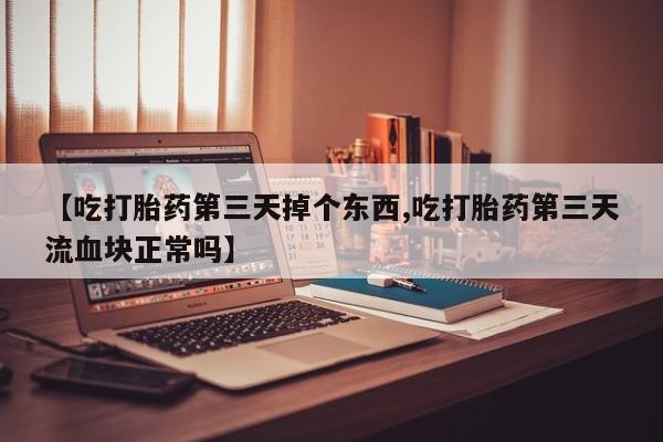 哪里有米索前列醇片【吃打胎药第三天掉个东西,吃打胎药第三天流血块正常吗】