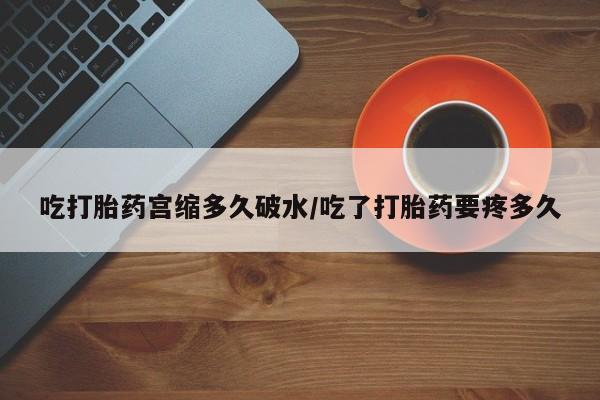 哪里有米索前列醇片吃打胎药宫缩多久破水/吃了打胎药要疼多久