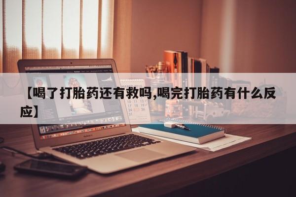 哪里有米索前列醇片【喝了打胎药还有救吗,喝完打胎药有什么反应】