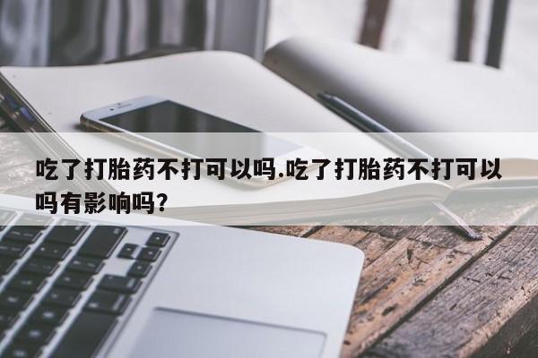 哪里有米索前列醇片吃了打胎药不打可以吗.吃了打胎药不打可以吗有影响吗？