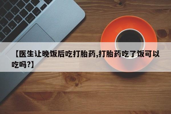 哪里有米索前列醇片【医生让晚饭后吃打胎药,打胎药吃了饭可以吃吗?】