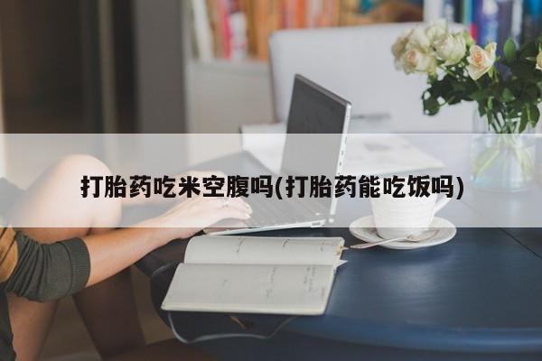 哪里有米索前列醇片打胎药吃米空腹吗(打胎药能吃饭吗)