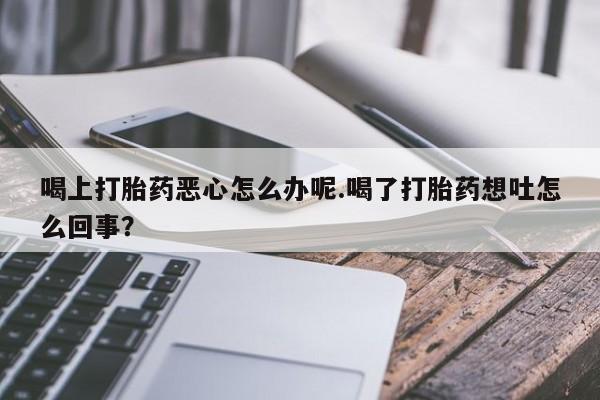 哪里有米索前列醇片喝上打胎药恶心怎么办呢.喝了打胎药想吐怎么回事？