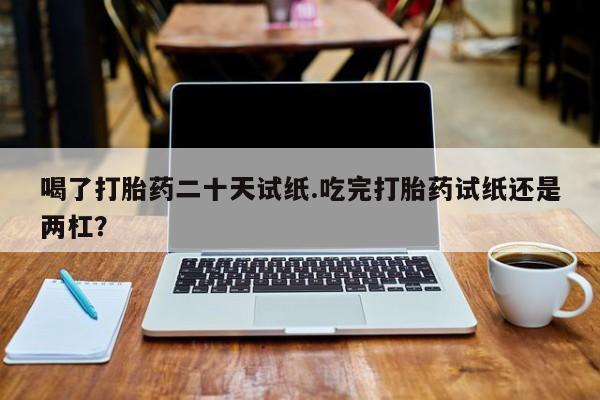 哪里有米索前列醇片喝了打胎药二十天试纸.吃完打胎药试纸还是两杠？