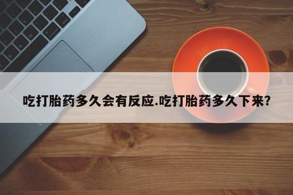 哪里有米索前列醇片吃打胎药多久会有反应.吃打胎药多久下来？