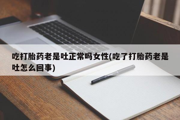 哪里有米索前列醇片吃打胎药老是吐正常吗女性(吃了打胎药老是吐怎么回事)