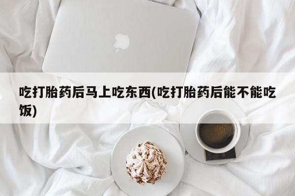 哪里有米索前列醇片吃打胎药后马上吃东西(吃打胎药后能不能吃饭)