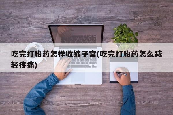 哪里有米索前列醇片吃完打胎药怎样收缩子宫(吃完打胎药怎么减轻疼痛)