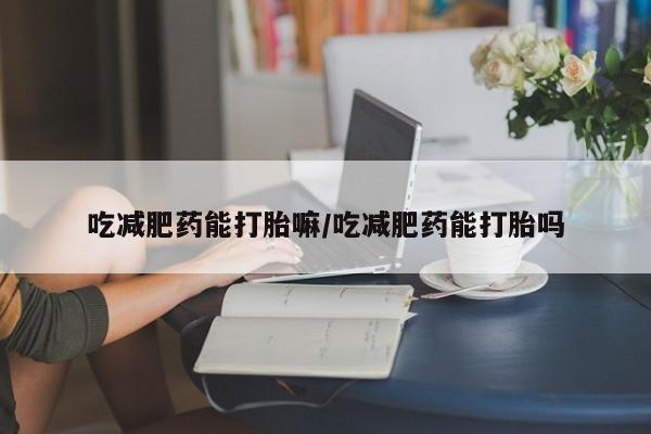 哪里有米索前列醇片吃减肥药能打胎嘛/吃减肥药能打胎吗