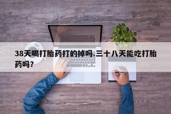 哪里有米索前列醇片38天喝打胎药打的掉吗.三十八天能吃打胎药吗？