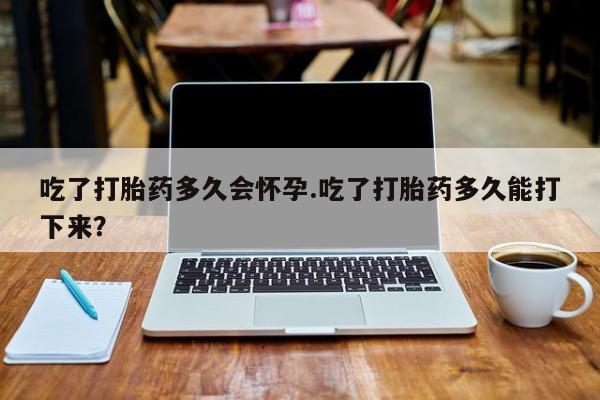 哪里有米索前列醇片吃了打胎药多久会怀孕.吃了打胎药多久能打下来？