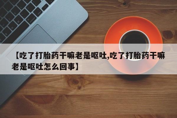 哪里有米索前列醇片【吃了打胎药干嘛老是呕吐,吃了打胎药干嘛老是呕吐怎么回事】