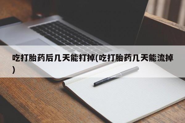 哪里有米索前列醇片吃打胎药后几天能打掉(吃打胎药几天能流掉)