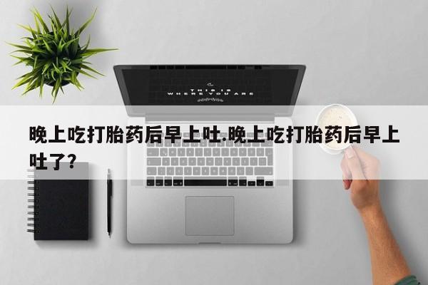 哪里有米索前列醇片晚上吃打胎药后早上吐.晚上吃打胎药后早上吐了？