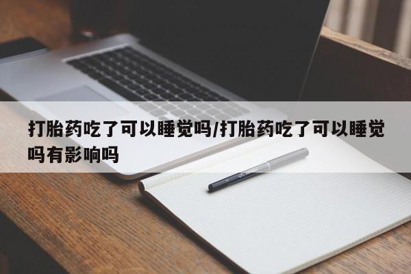 哪里有米索前列醇片打胎药吃了可以睡觉吗/打胎药吃了可以睡觉吗有影响吗