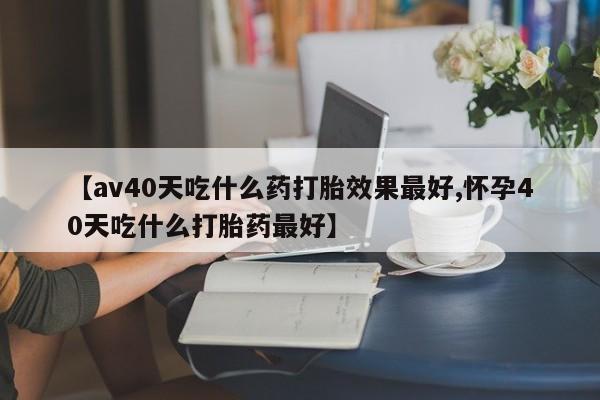 哪里有米索前列醇片【av40天吃什么药打胎效果最好,怀孕40天吃什么打胎药最好】