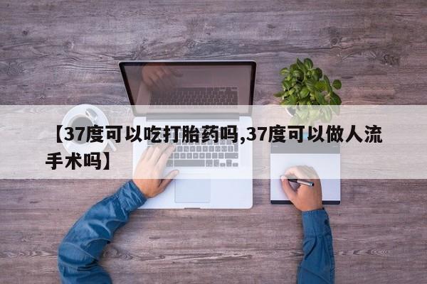 哪里有米索前列醇片【37度可以吃打胎药吗,37度可以做人流手术吗】