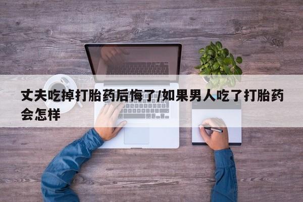 哪里有米索前列醇片丈夫吃掉打胎药后悔了/如果男人吃了打胎药会怎样