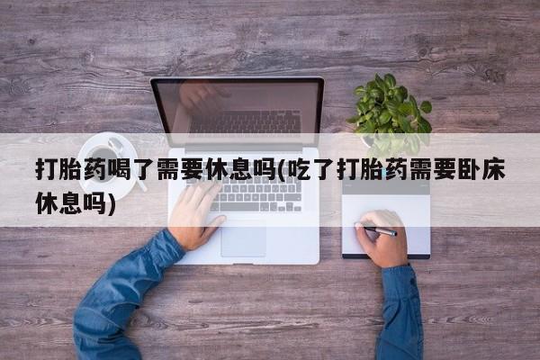 哪里有米索前列醇片打胎药喝了需要休息吗(吃了打胎药需要卧床休息吗)