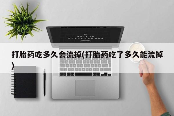哪里有米索前列醇片打胎药吃多久会流掉(打胎药吃了多久能流掉)