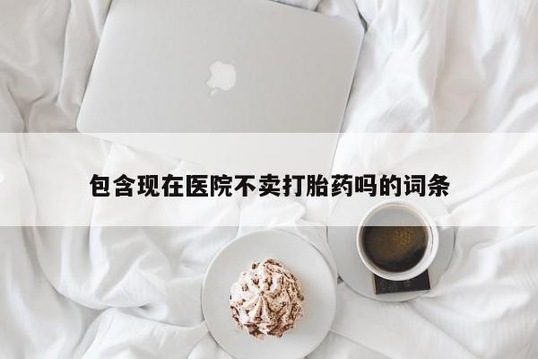 哪里有米索前列醇片包含现在医院不卖打胎药吗的词条