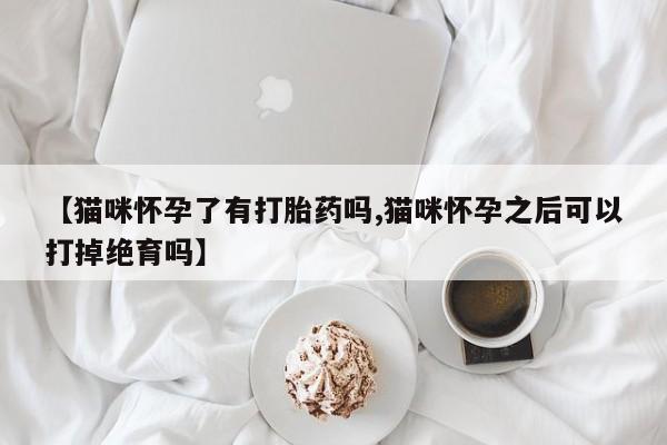 哪里有米索前列醇片【猫咪怀孕了有打胎药吗,猫咪怀孕之后可以打掉绝育吗】
