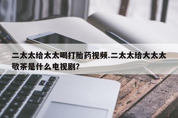哪里有米索前列醇片二太太给太太喝打胎药视频.二太太给大太太敬茶是什么电视剧？