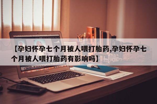 哪里有米索前列醇片【孕妇怀孕七个月被人喂打胎药,孕妇怀孕七个月被人喂打胎药有影响吗】
