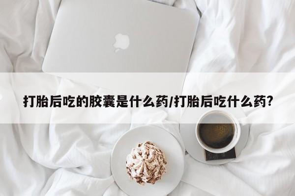 哪里有米索前列醇片打胎后吃的胶囊是什么药/打胎后吃什么药?