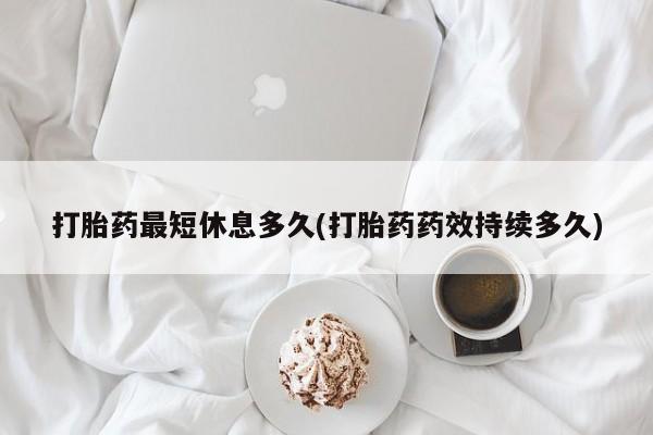 哪里有米索前列醇片打胎药最短休息多久(打胎药药效持续多久)