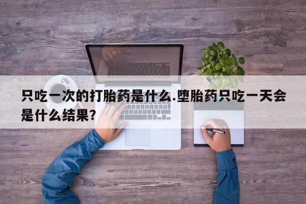 哪里有米索前列醇片只吃一次的打胎药是什么.堕胎药只吃一天会是什么结果？