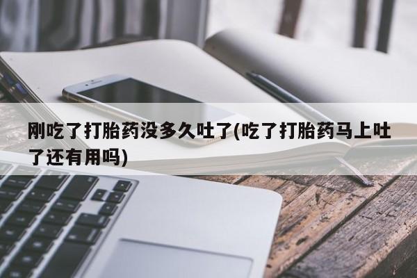 哪里有米索前列醇片刚吃了打胎药没多久吐了(吃了打胎药马上吐了还有用吗)