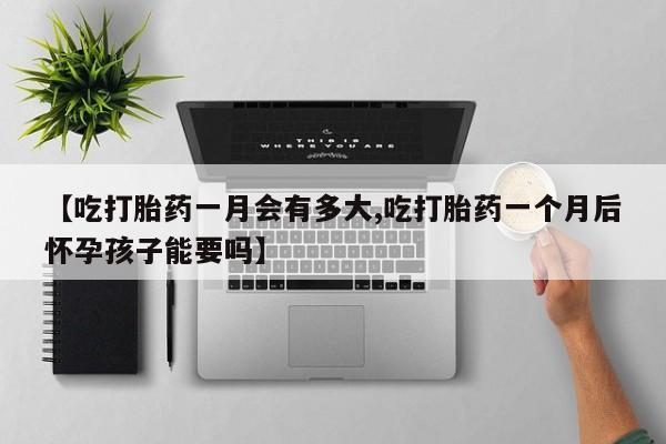 哪里有米索前列醇片【吃打胎药一月会有多大,吃打胎药一个月后怀孕孩子能要吗】
