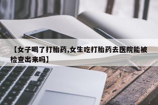 哪里有米索前列醇片【女子喝了打胎药,女生吃打胎药去医院能被检查出来吗】
