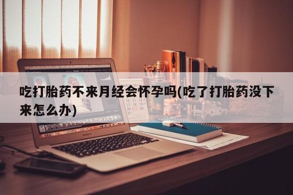 哪里有米索前列醇片吃打胎药不来月经会怀孕吗(吃了打胎药没下来怎么办)
