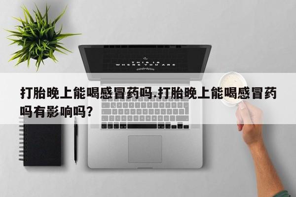 哪里有米索前列醇片打胎晚上能喝感冒药吗.打胎晚上能喝感冒药吗有影响吗？