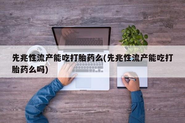 哪里有米索前列醇片先兆性流产能吃打胎药么(先兆性流产能吃打胎药么吗)