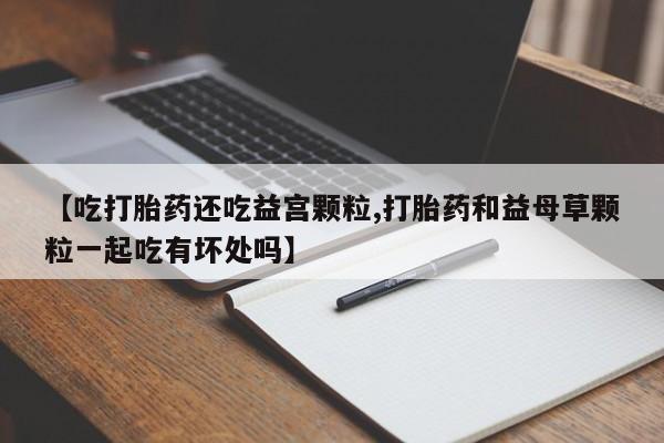 哪里有米索前列醇片【吃打胎药还吃益宫颗粒,打胎药和益母草颗粒一起吃有坏处吗】
