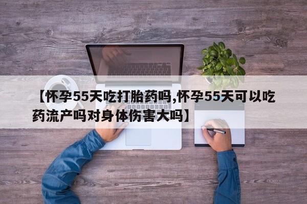 哪里有米索前列醇片【怀孕55天吃打胎药吗,怀孕55天可以吃药流产吗对身体伤害大吗】