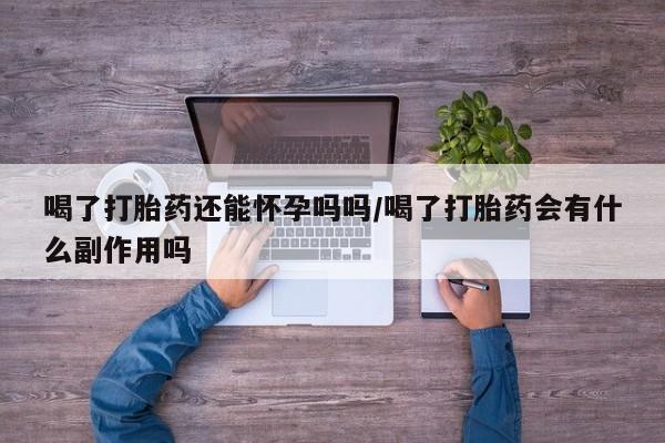 哪里有米索前列醇片喝了打胎药还能怀孕吗吗/喝了打胎药会有什么副作用吗