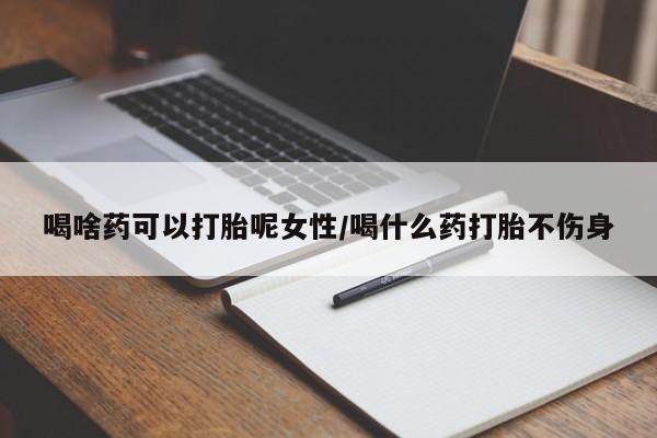 哪里有米索前列醇片喝啥药可以打胎呢女性/喝什么药打胎不伤身