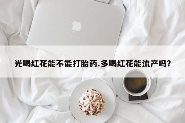 哪里有米索前列醇片光喝红花能不能打胎药.多喝红花能流产吗？