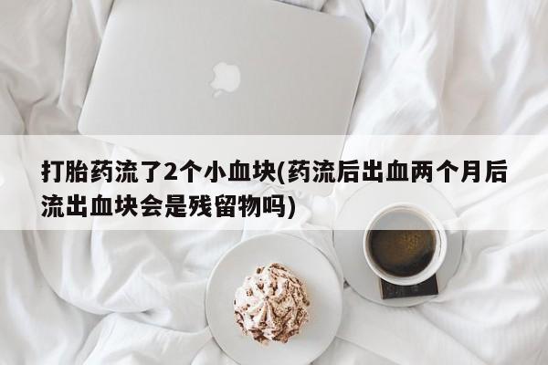 哪里有米索前列醇片打胎药流了2个小血块(药流后出血两个月后流出血块会是残留物吗)