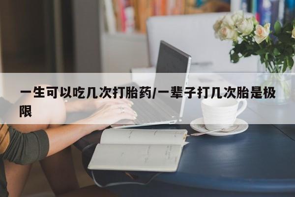 哪里有米索前列醇片一生可以吃几次打胎药/一辈子打几次胎是极限