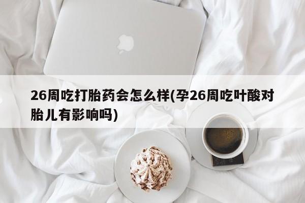 哪里有米索前列醇片26周吃打胎药会怎么样(孕26周吃叶酸对胎儿有影响吗)