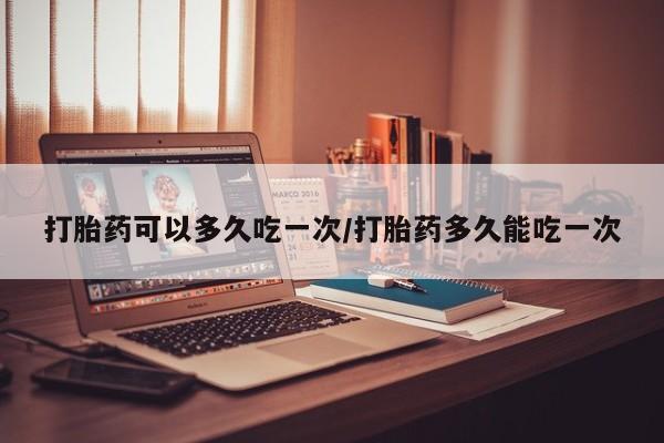 哪里有米索前列醇片打胎药可以多久吃一次/打胎药多久能吃一次