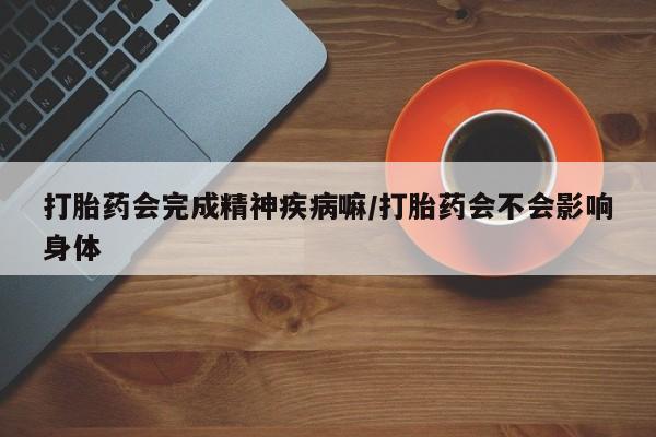 哪里有米索前列醇片打胎药会完成精神疾病嘛/打胎药会不会影响身体